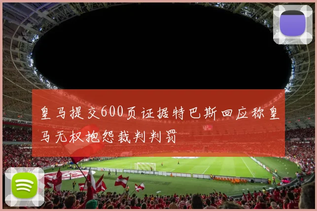皇马提交600页证据特巴斯回应称皇马无权抱怨裁判判罚