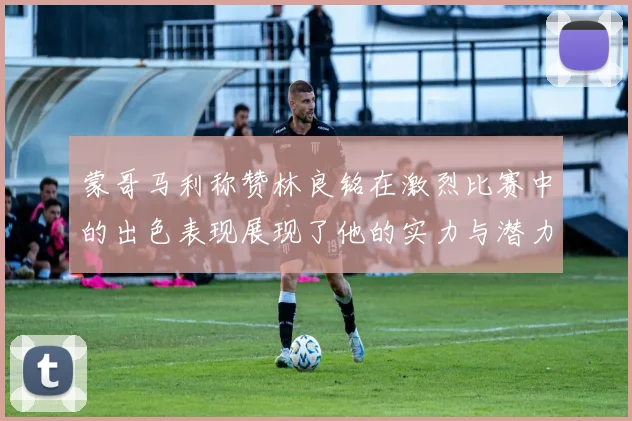 蒙哥马利称赞林良铭在激烈比赛中的出色表现展现了他的实力与潜力