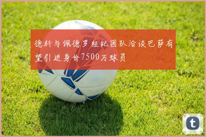 德科与佩德罗经纪团队洽谈巴萨有望引进身价7500万球员