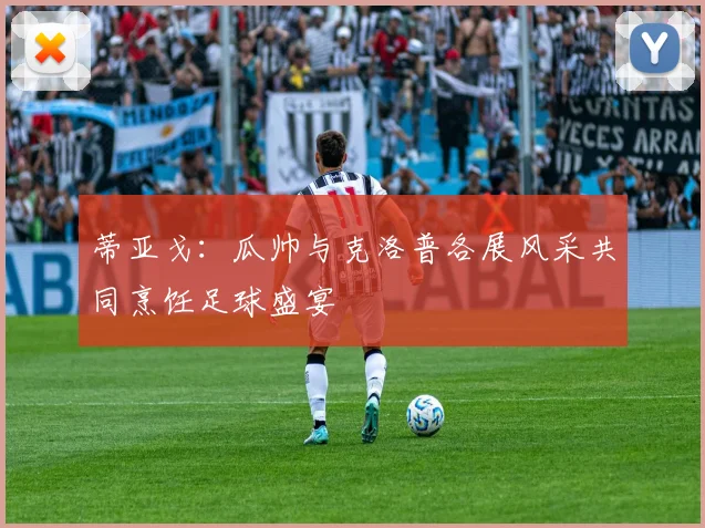 蒂亚戈：瓜帅与克洛普各展风采共同烹饪足球盛宴