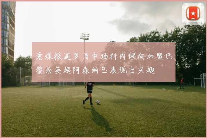 意媒报道罗马中场科内倾向加盟巴黎或英超阿森纳已表现出兴趣
