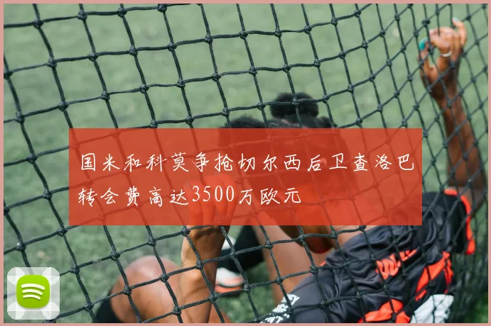 国米和科莫争抢切尔西后卫查洛巴转会费高达3500万欧元