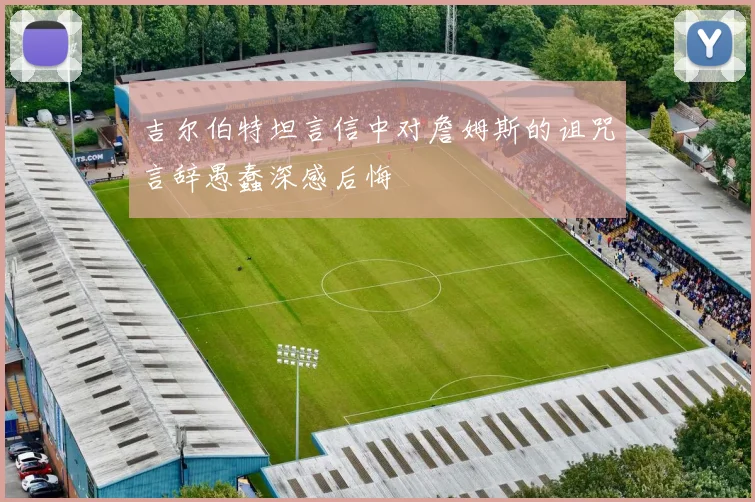 吉尔伯特坦言信中对詹姆斯的诅咒言辞愚蠢深感后悔