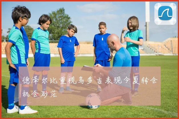 德泽尔比重视乌多吉表现今夏转会机会渺茫