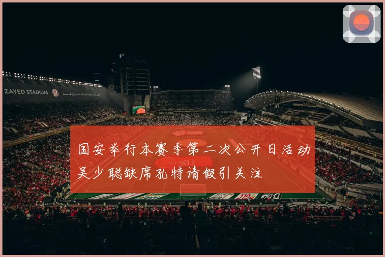 国安举行本赛季第二次公开日活动吴少聪缺席孔特请假引关注