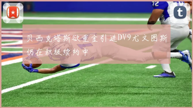 贝西克塔斯欲重金引进DV9尤文图斯仍在积极续约中