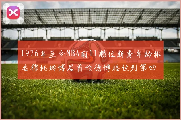 1976年至今NBA前11顺位新秀年龄排名穆托姆博居首伦德博格位列第四