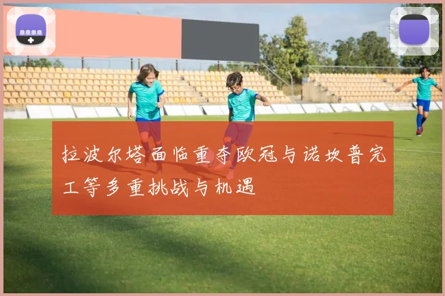 拉波尔塔面临重夺欧冠与诺坎普完工等多重挑战与机遇
